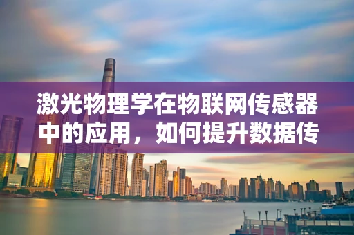 激光物理学在物联网传感器中的应用，如何提升数据传输的精度与速度？