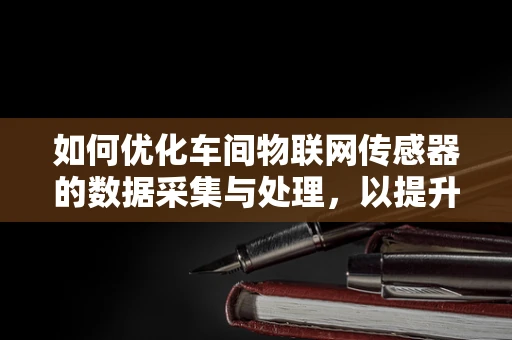如何优化车间物联网传感器的数据采集与处理，以提升生产效率？