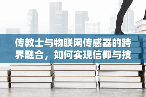 传教士与物联网传感器的跨界融合，如何实现信仰与技术的和谐共生？