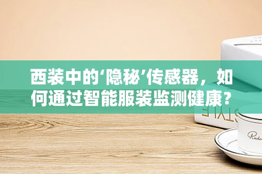 西装中的‘隐秘’传感器，如何通过智能服装监测健康？