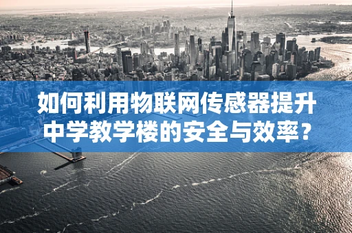 如何利用物联网传感器提升中学教学楼的安全与效率？