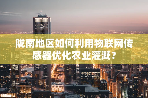 陇南地区如何利用物联网传感器优化农业灌溉？