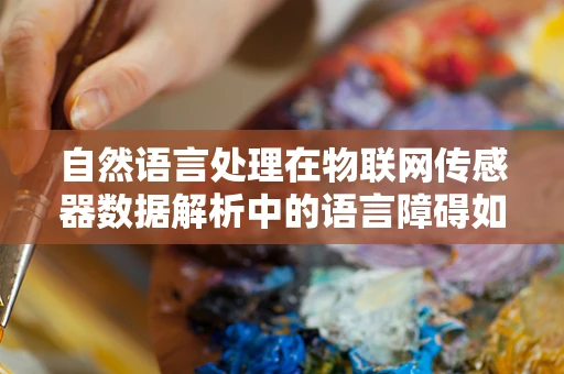 自然语言处理在物联网传感器数据解析中的语言障碍如何跨越？
