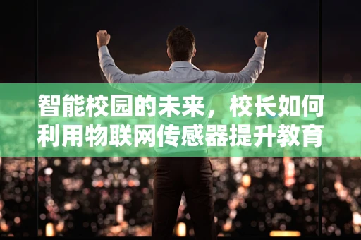 智能校园的未来，校长如何利用物联网传感器提升教育环境？