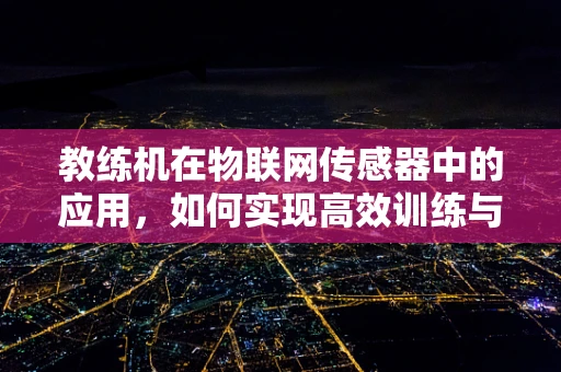 教练机在物联网传感器中的应用，如何实现高效训练与数据反馈？
