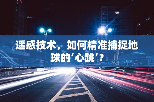 遥感技术，如何精准捕捉地球的‘心跳’？