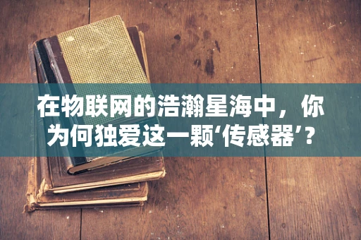 在物联网的浩瀚星海中，你为何独爱这一颗‘传感器’？