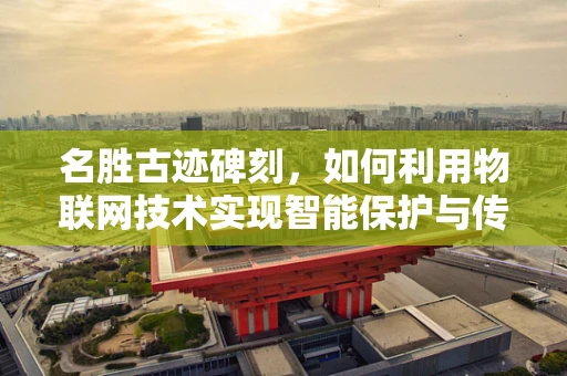 名胜古迹碑刻，如何利用物联网技术实现智能保护与传承？