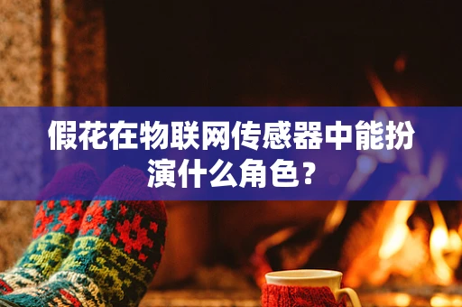 假花在物联网传感器中能扮演什么角色？