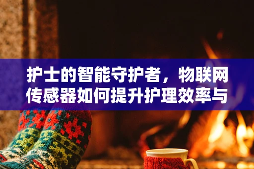 护士的智能守护者，物联网传感器如何提升护理效率与安全？