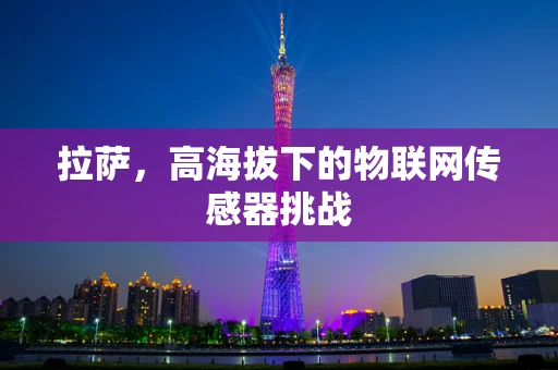 拉萨，高海拔下的物联网传感器挑战
