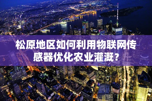 松原地区如何利用物联网传感器优化农业灌溉？