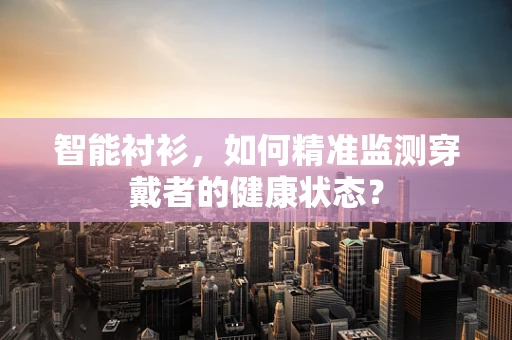 智能衬衫，如何精准监测穿戴者的健康状态？