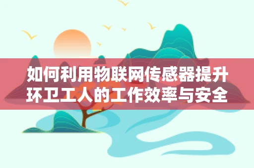 如何利用物联网传感器提升环卫工人的工作效率与安全？
