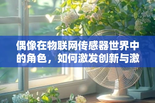 偶像在物联网传感器世界中的角色，如何激发创新与激情？