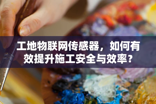 工地物联网传感器，如何有效提升施工安全与效率？