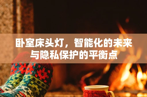 卧室床头灯，智能化的未来与隐私保护的平衡点