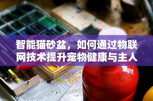 智能猫砂盆，如何通过物联网技术提升宠物健康与主人便利性？