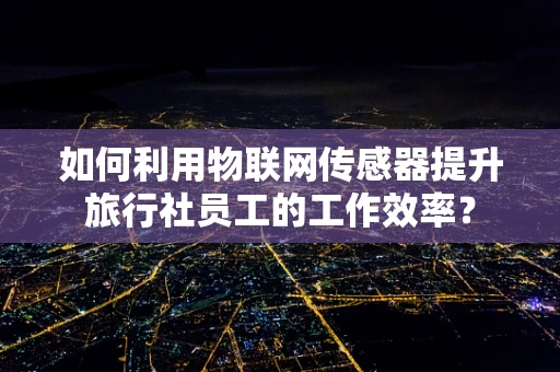 如何利用物联网传感器提升旅行社员工的工作效率？
