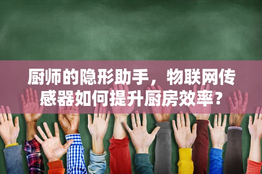 厨师的隐形助手，物联网传感器如何提升厨房效率？