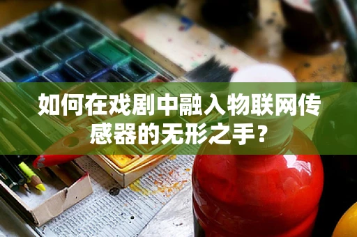 如何在戏剧中融入物联网传感器的无形之手？