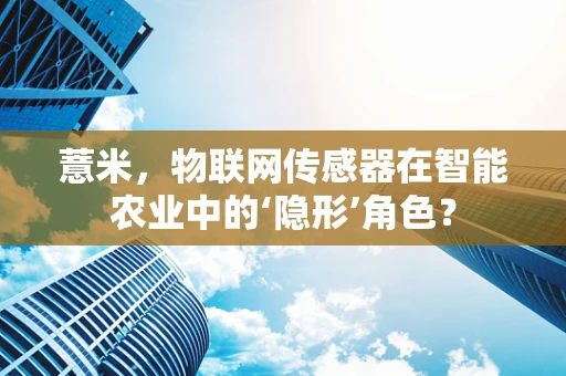 薏米，物联网传感器在智能农业中的‘隐形’角色？