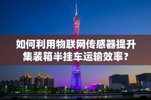 如何利用物联网传感器提升集装箱半挂车运输效率？