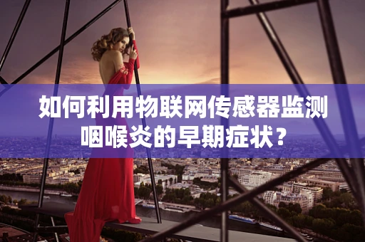 如何利用物联网传感器监测咽喉炎的早期症状？