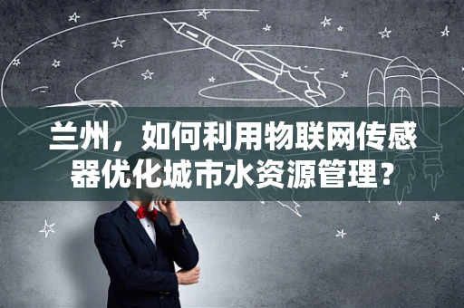 兰州，如何利用物联网传感器优化城市水资源管理？