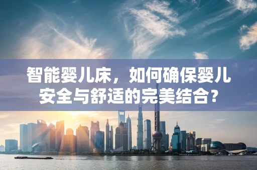 智能婴儿床，如何确保婴儿安全与舒适的完美结合？