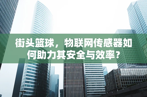 街头篮球，物联网传感器如何助力其安全与效率？