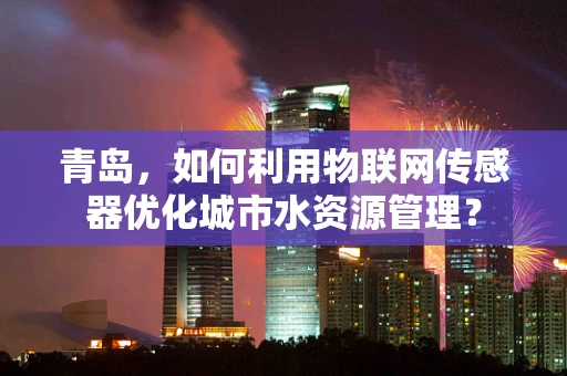 青岛，如何利用物联网传感器优化城市水资源管理？