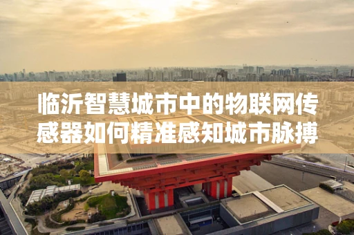 临沂智慧城市中的物联网传感器如何精准感知城市脉搏？