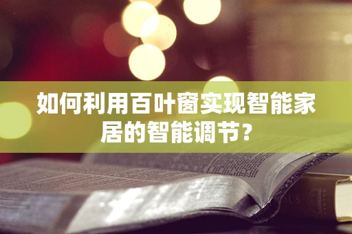 如何利用百叶窗实现智能家居的智能调节？