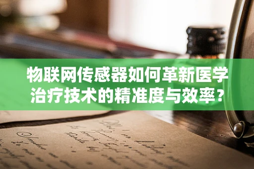 物联网传感器如何革新医学治疗技术的精准度与效率？