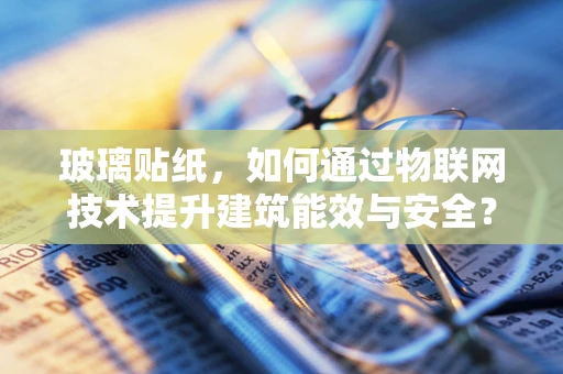 玻璃贴纸，如何通过物联网技术提升建筑能效与安全？