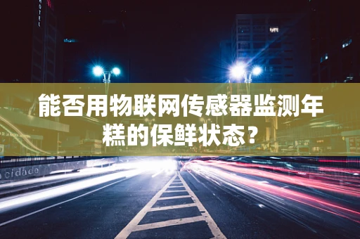 能否用物联网传感器监测年糕的保鲜状态？