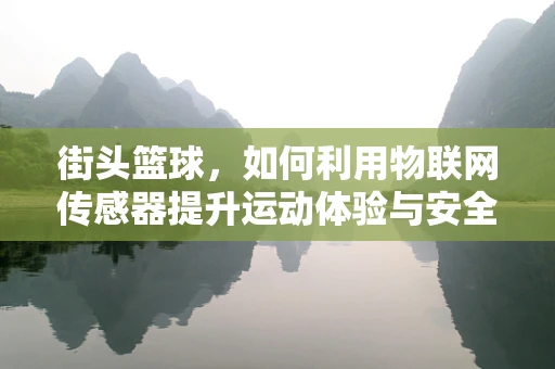 街头篮球，如何利用物联网传感器提升运动体验与安全？