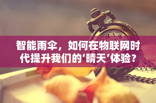 智能雨伞，如何在物联网时代提升我们的‘晴天’体验？