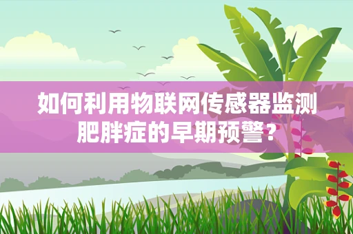 如何利用物联网传感器监测肥胖症的早期预警？