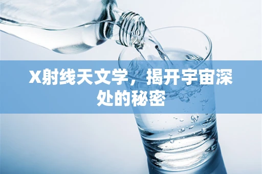 X射线天文学，揭开宇宙深处的秘密