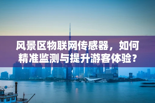 风景区物联网传感器，如何精准监测与提升游客体验？