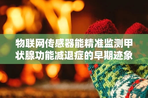 物联网传感器能精准监测甲状腺功能减退症的早期迹象吗？