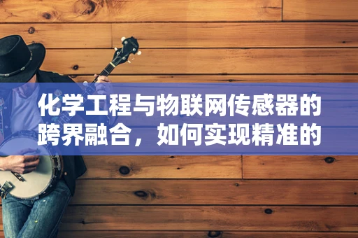 化学工程与物联网传感器的跨界融合，如何实现精准的工业过程控制？