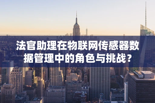 法官助理在物联网传感器数据管理中的角色与挑战？