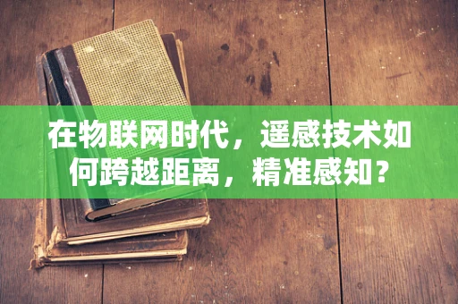 在物联网时代，遥感技术如何跨越距离，精准感知？