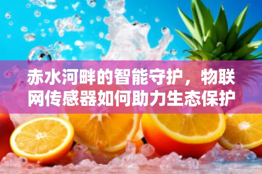 赤水河畔的智能守护，物联网传感器如何助力生态保护？