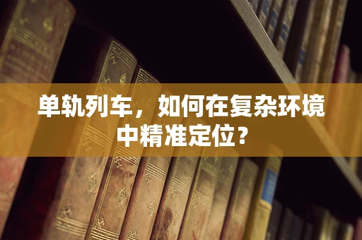 单轨列车，如何在复杂环境中精准定位？