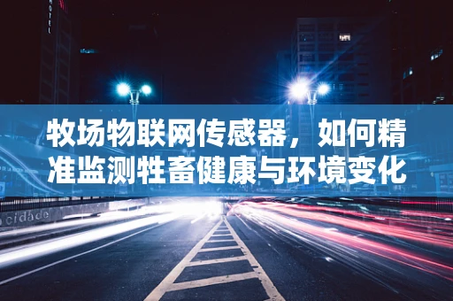 牧场物联网传感器，如何精准监测牲畜健康与环境变化？