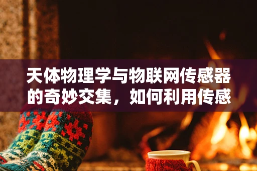 天体物理学与物联网传感器的奇妙交集，如何利用传感器探索宇宙奥秘？